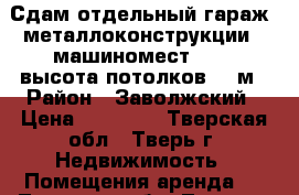 Сдам отдельный гараж (металлоконструкции), машиномест: 3  , высота потолков: 6 м › Район ­ Заволжский › Цена ­ 36 000 - Тверская обл., Тверь г. Недвижимость » Помещения аренда   . Тверская обл.,Тверь г.